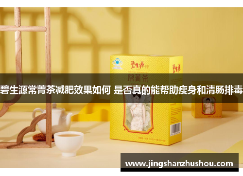 碧生源常菁茶减肥效果如何 是否真的能帮助瘦身和清肠排毒