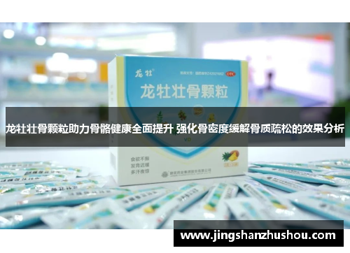 龙牡壮骨颗粒助力骨骼健康全面提升 强化骨密度缓解骨质疏松的效果分析