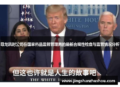 尊龙凯时公司在国家药品监督管理局的最新合规性检查与监管情况分析
