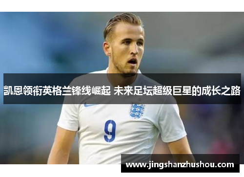 凯恩领衔英格兰锋线崛起 未来足坛超级巨星的成长之路