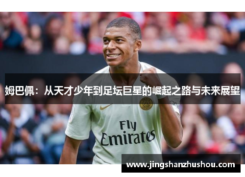 姆巴佩：从天才少年到足坛巨星的崛起之路与未来展望