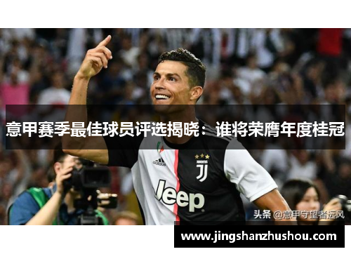 意甲赛季最佳球员评选揭晓：谁将荣膺年度桂冠