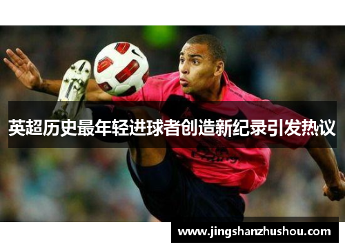 英超历史最年轻进球者创造新纪录引发热议